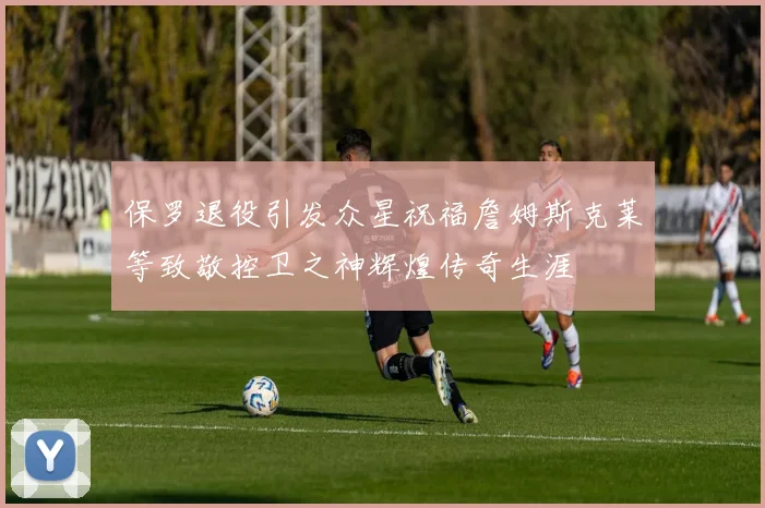 保罗退役引发众星祝福詹姆斯克莱等致敬控卫之神辉煌传奇生涯