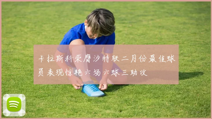 卡拉斯科荣膺沙特联二月份最佳球员表现惊艳六场六球三助攻