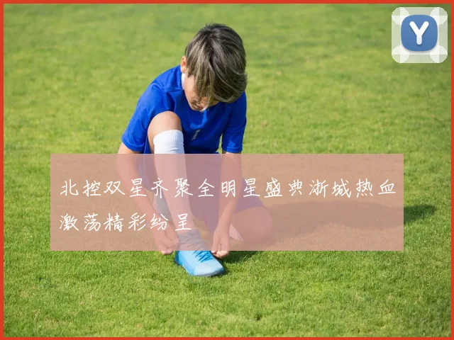 北控双星齐聚全明星盛典浙城热血激荡精彩纷呈