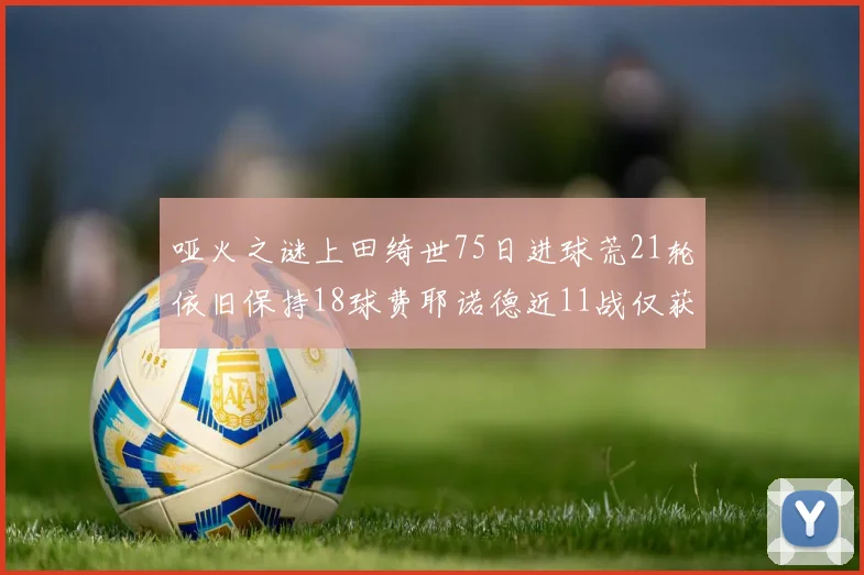 哑火之谜上田绮世75日进球荒21轮依旧保持18球费耶诺德近11战仅获3胜