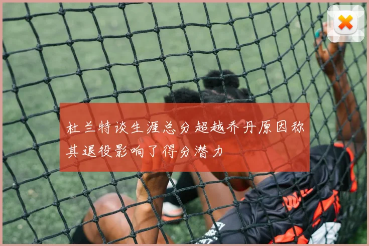 杜兰特谈生涯总分超越乔丹原因称其退役影响了得分潜力