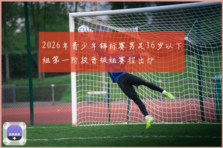 2026年青少年锦标赛男足16岁以下组第一阶段晋级组赛程出炉