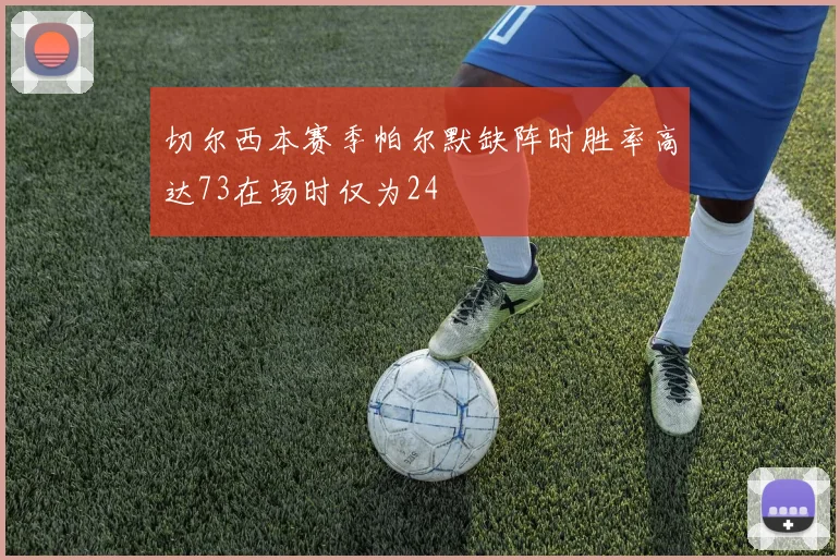 切尔西本赛季帕尔默缺阵时胜率高达73在场时仅为24