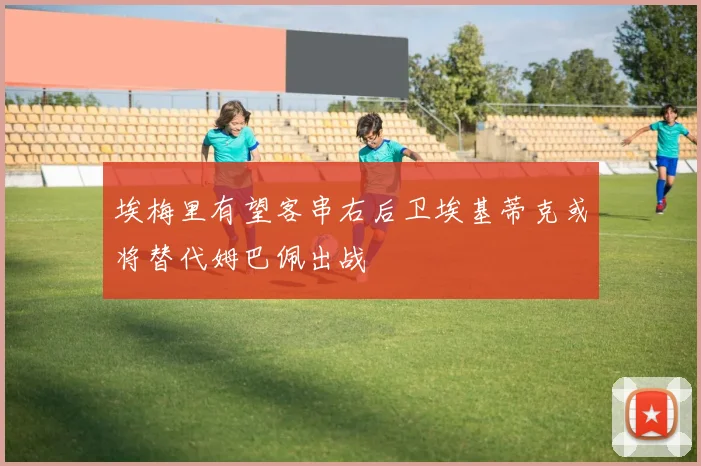 埃梅里有望客串右后卫埃基蒂克或将替代姆巴佩出战
