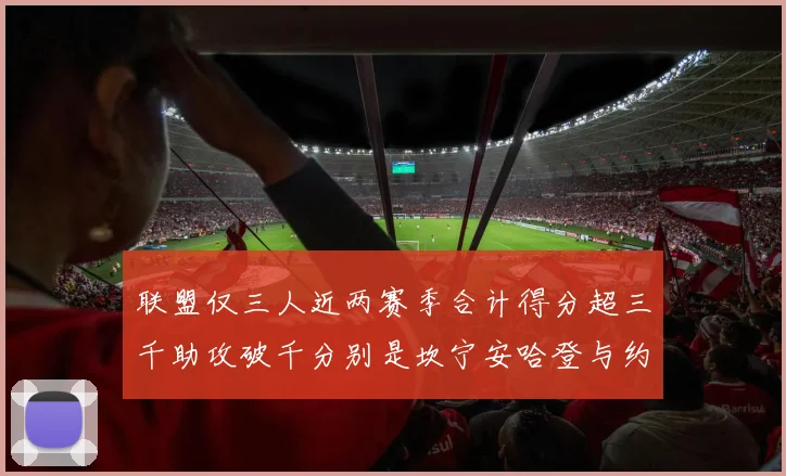 联盟仅三人近两赛季合计得分超三千助攻破千分别是坎宁安哈登与约基奇