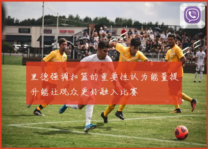 里德强调扣篮的重要性认为能量提升能让观众更好融入比赛