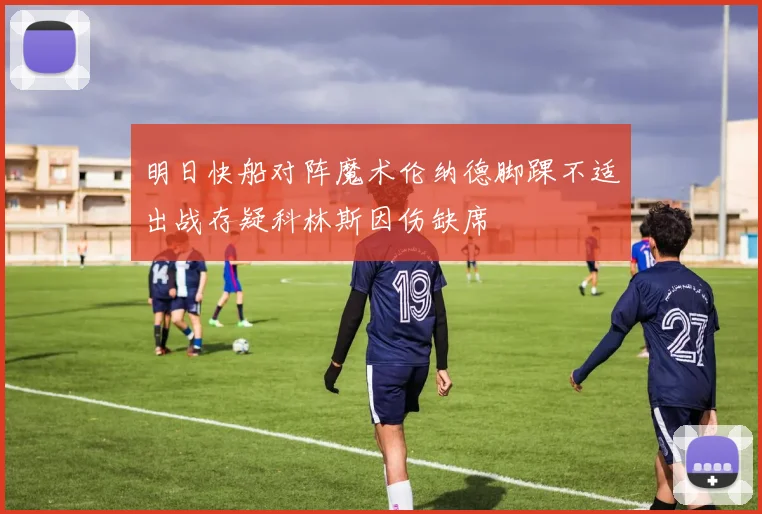 明日快船对阵魔术伦纳德脚踝不适出战存疑科林斯因伤缺席