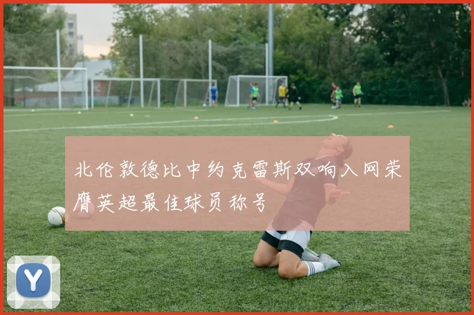 北伦敦德比中约克雷斯双响入网荣膺英超最佳球员称号