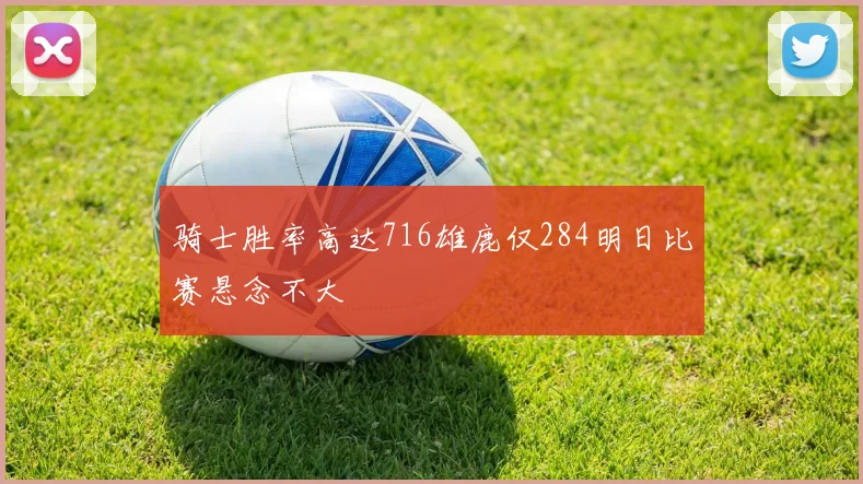 骑士胜率高达716雄鹿仅284明日比赛悬念不大