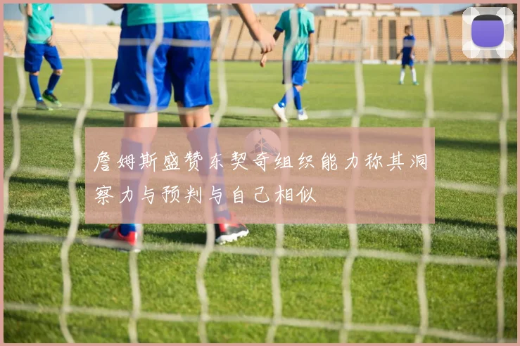 詹姆斯盛赞东契奇组织能力称其洞察力与预判与自己相似