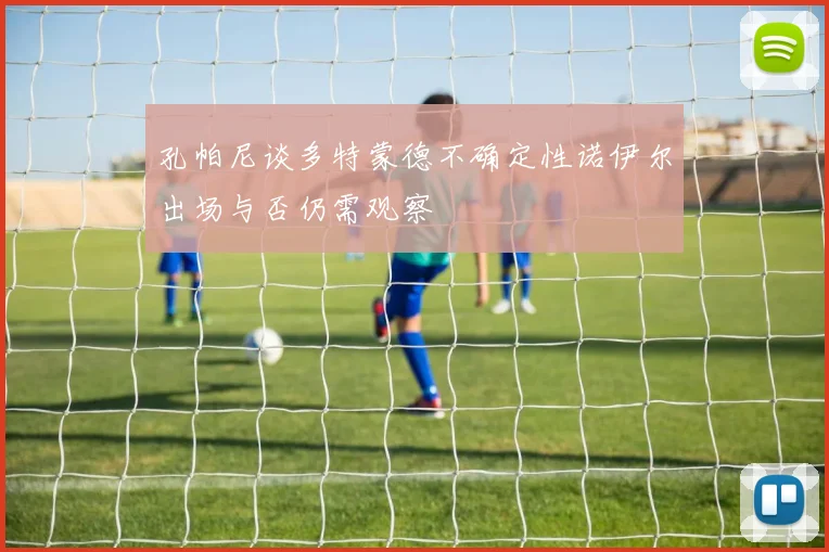 孔帕尼谈多特蒙德不确定性诺伊尔出场与否仍需观察